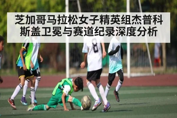 芝加哥马拉松女子精英组杰普科斯盖卫冕与赛道纪录深度分析