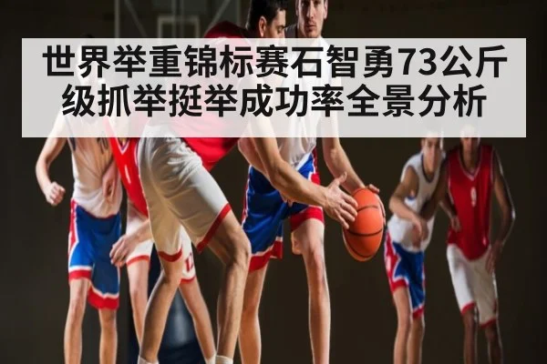 世界举重锦标赛石智勇73公斤级抓举挺举成功率全景分析