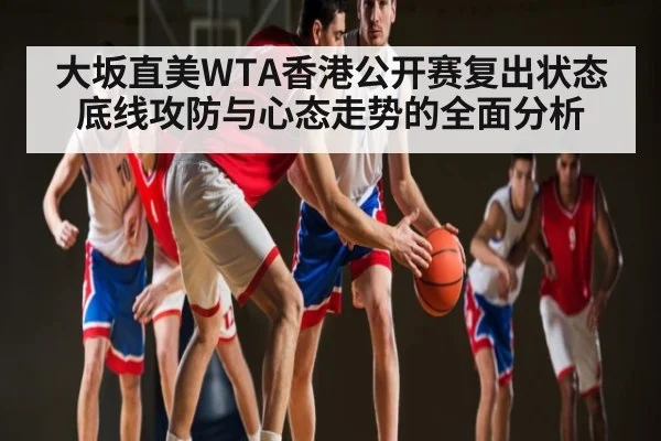 大坂直美WTA香港公开赛复出状态底线攻防与心态走势的全面分析