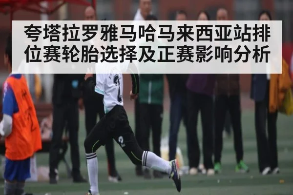 夸塔拉罗雅马哈马来西亚站排位赛轮胎选择及正赛影响分析