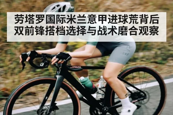 劳塔罗国际米兰意甲进球荒背后双前锋搭档选择与战术磨合观察
