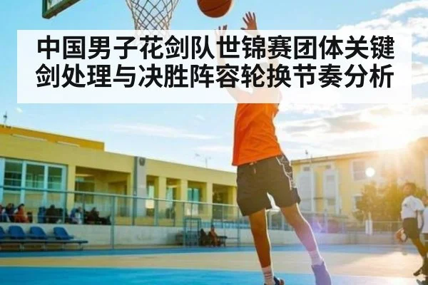 中国男子花剑队世锦赛团体关键剑处理与决胜阵容轮换节奏分析